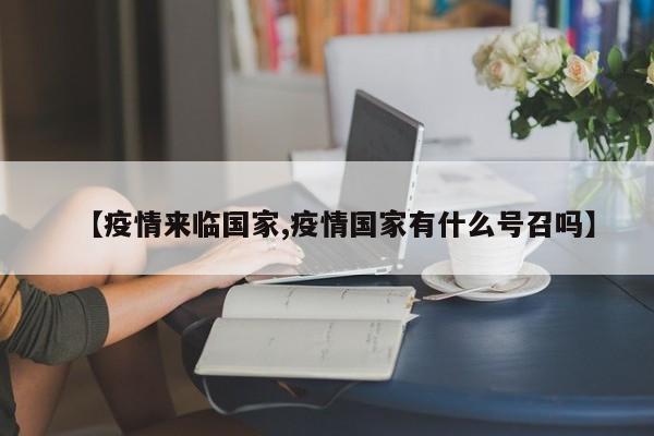【疫情来临国家,疫情国家有什么号召吗】
