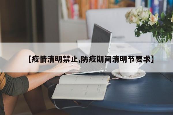 【疫情清明禁止,防疫期间清明节要求】