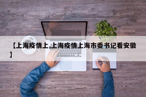 【上海疫情上,上海疫情上海市委书记看安徽】