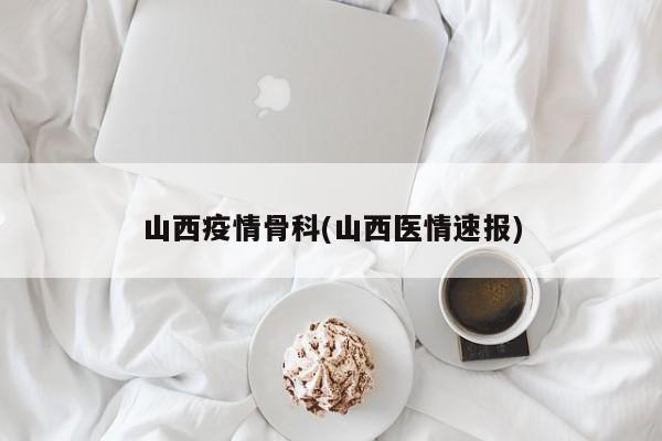山西疫情骨科(山西医情速报)
