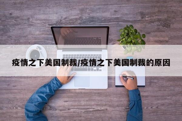 疫情之下美国制裁/疫情之下美国制裁的原因