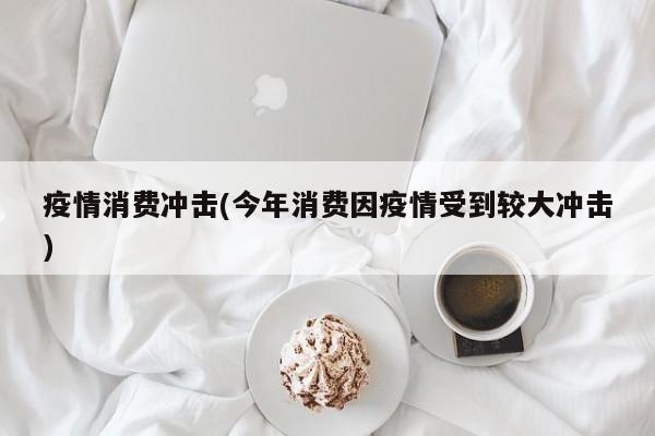 疫情消费冲击(今年消费因疫情受到较大冲击)