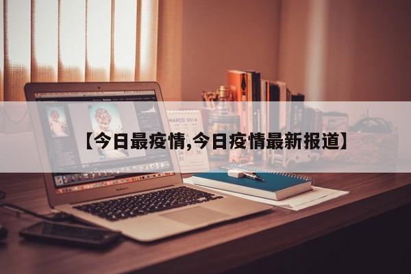 【今日最疫情,今日疫情最新报道】