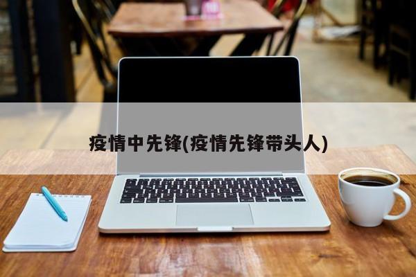 疫情中先锋(疫情先锋带头人)