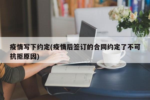 疫情写下约定(疫情后签订的合同约定了不可抗拒原因)