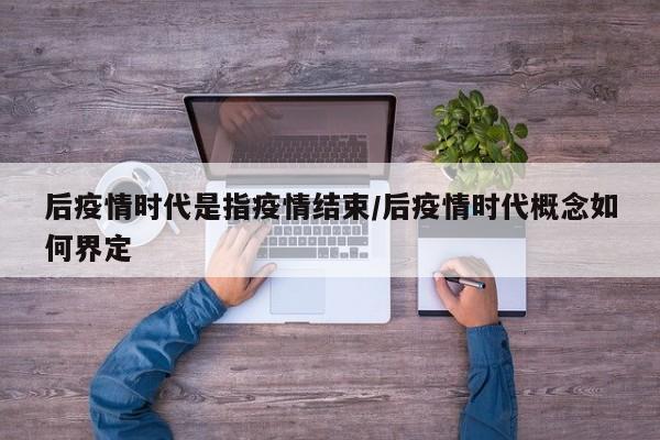 后疫情时代是指疫情结束/后疫情时代概念如何界定