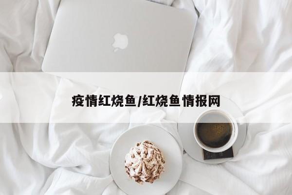 疫情红烧鱼/红烧鱼情报网
