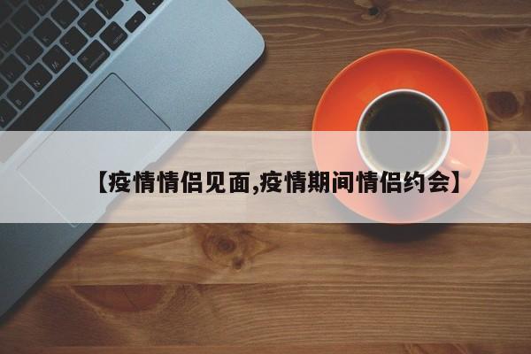 【疫情情侣见面,疫情期间情侣约会】