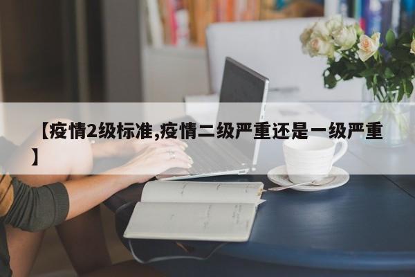 【疫情2级标准,疫情二级严重还是一级严重】