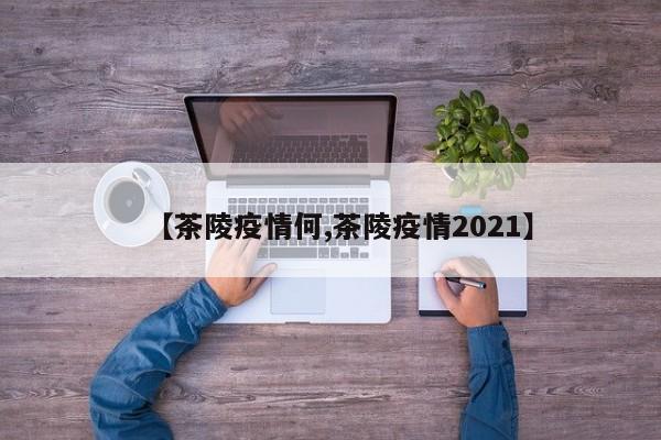 【茶陵疫情何,茶陵疫情2021】