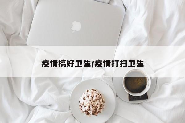 疫情搞好卫生/疫情打扫卫生