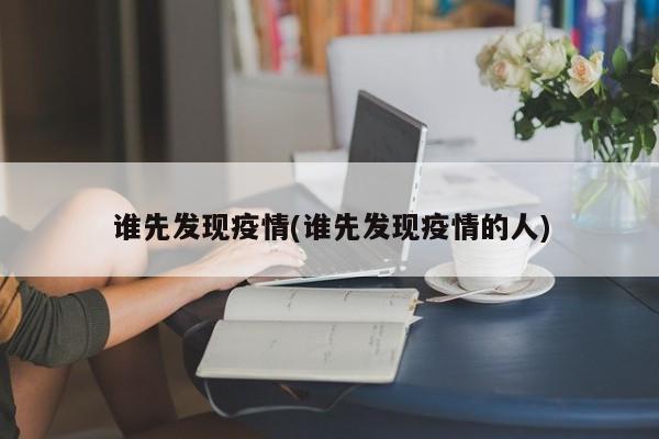 谁先发现疫情(谁先发现疫情的人)
