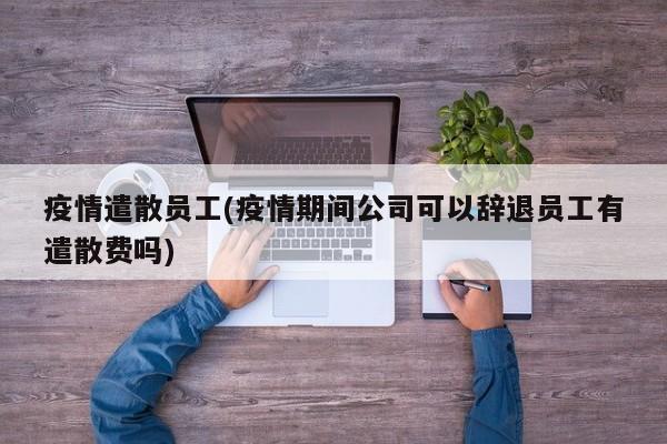 疫情遣散员工(疫情期间公司可以辞退员工有遣散费吗)