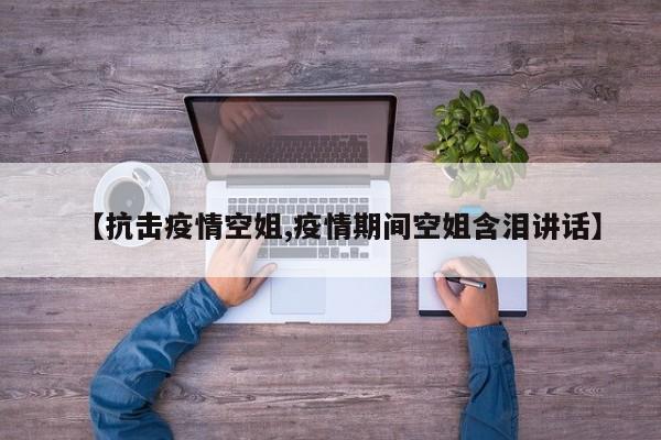 【抗击疫情空姐,疫情期间空姐含泪讲话】