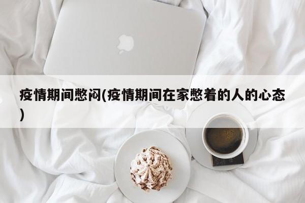 疫情期间憋闷(疫情期间在家憋着的人的心态)