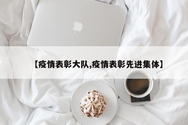 【疫情表彰大队,疫情表彰先进集体】