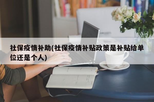 社保疫情补助(社保疫情补贴政策是补贴给单位还是个人)
