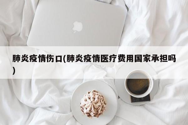 肺炎疫情伤口(肺炎疫情医疗费用国家承担吗)