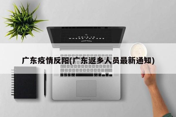 广东疫情反阳(广东返乡人员最新通知)