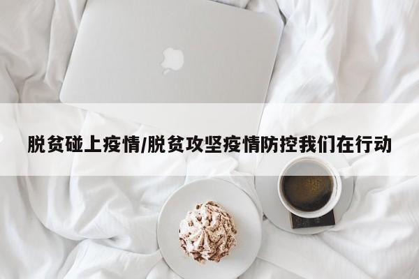 脱贫碰上疫情/脱贫攻坚疫情防控我们在行动
