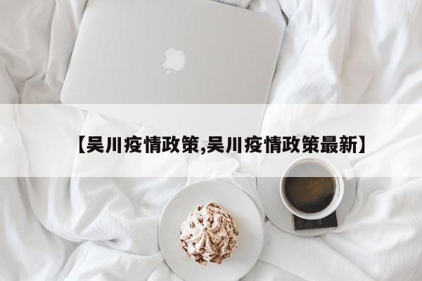 【吴川疫情政策,吴川疫情政策最新】