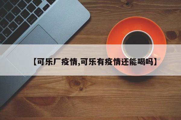 【可乐厂疫情,可乐有疫情还能喝吗】