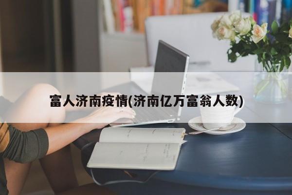 富人济南疫情(济南亿万富翁人数)