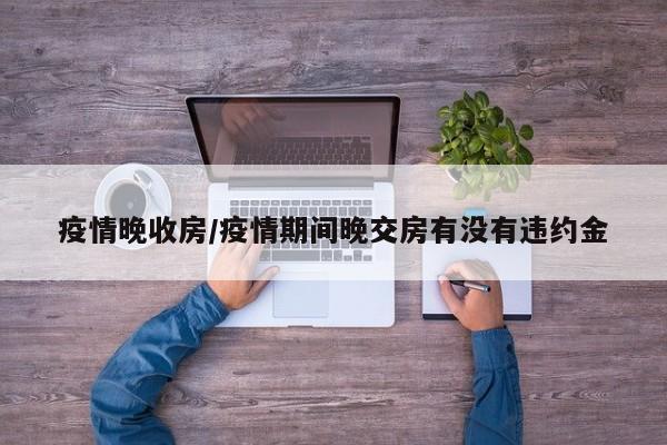 疫情晚收房/疫情期间晚交房有没有违约金