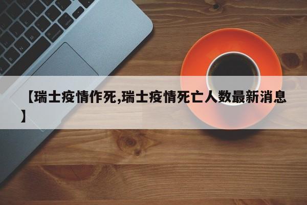 【瑞士疫情作死,瑞士疫情死亡人数最新消息】