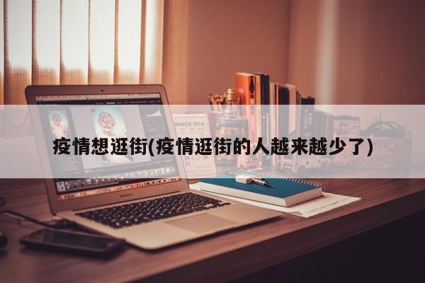 疫情想逛街(疫情逛街的人越来越少了)