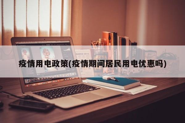 疫情用电政策(疫情期间居民用电优惠吗)