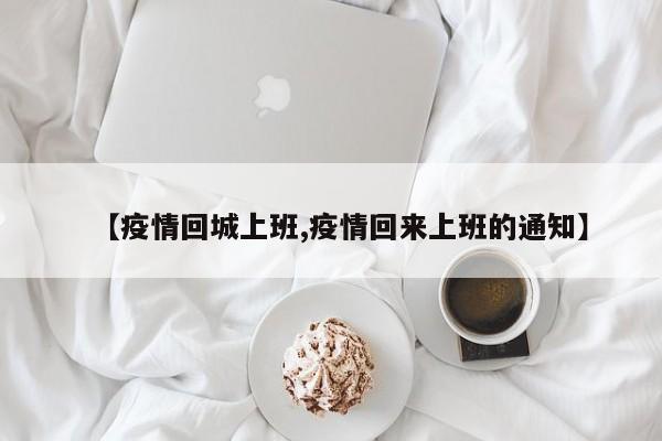 【疫情回城上班,疫情回来上班的通知】