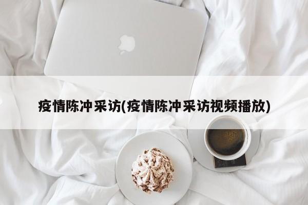 疫情陈冲采访(疫情陈冲采访视频播放)