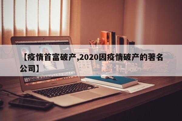 【疫情首富破产,2020因疫情破产的著名公司】