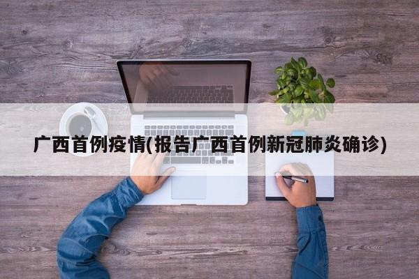 广西首例疫情(报告广西首例新冠肺炎确诊)