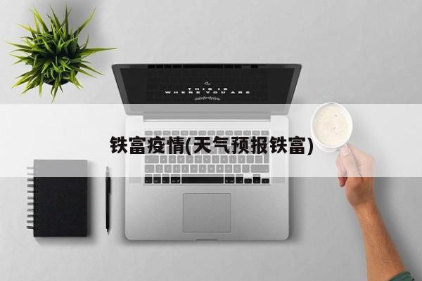 铁富疫情(天气预报铁富)