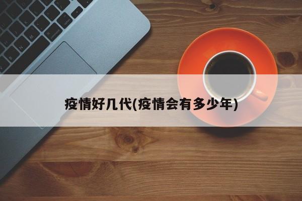 疫情好几代(疫情会有多少年)