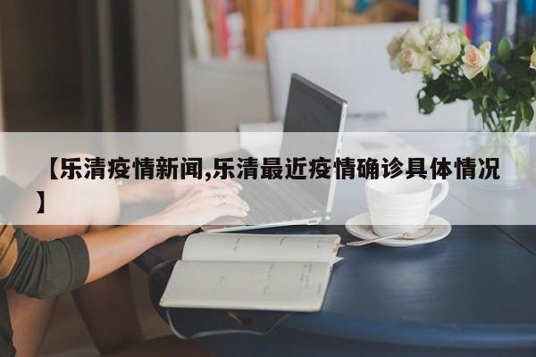 【乐清疫情新闻,乐清最近疫情确诊具体情况】