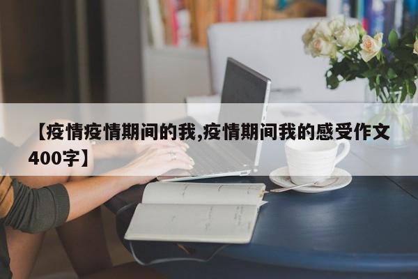 【疫情疫情期间的我,疫情期间我的感受作文400字】