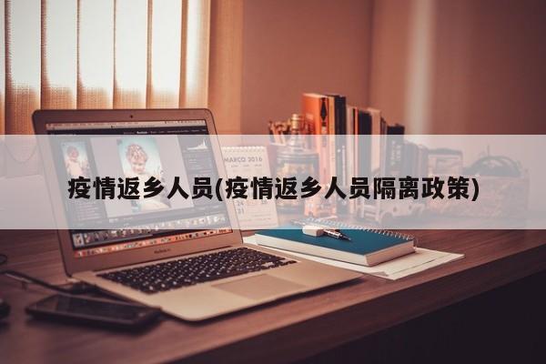 疫情返乡人员(疫情返乡人员隔离政策)