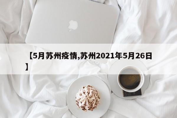 【5月苏州疫情,苏州2021年5月26日】