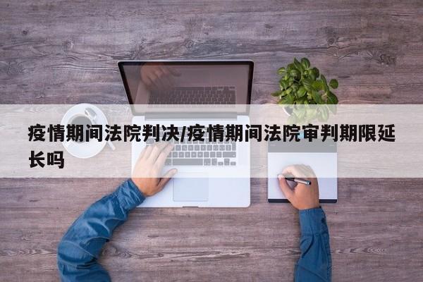 疫情期间法院判决/疫情期间法院审判期限延长吗
