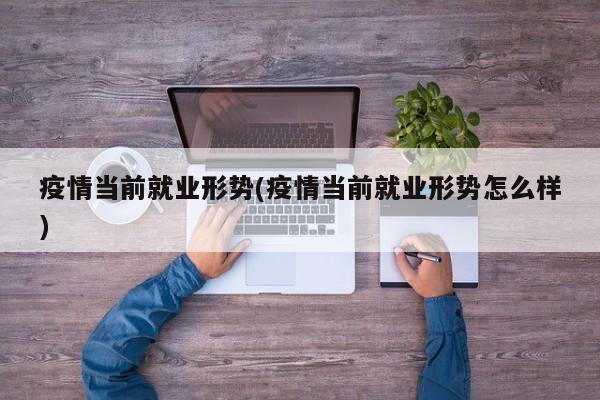 疫情当前就业形势(疫情当前就业形势怎么样)