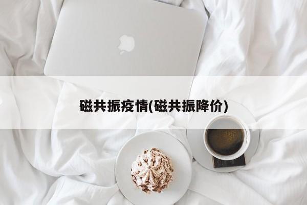 磁共振疫情(磁共振降价)