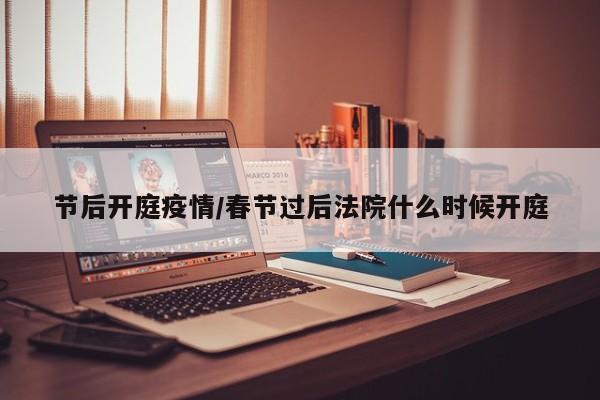 节后开庭疫情/春节过后法院什么时候开庭