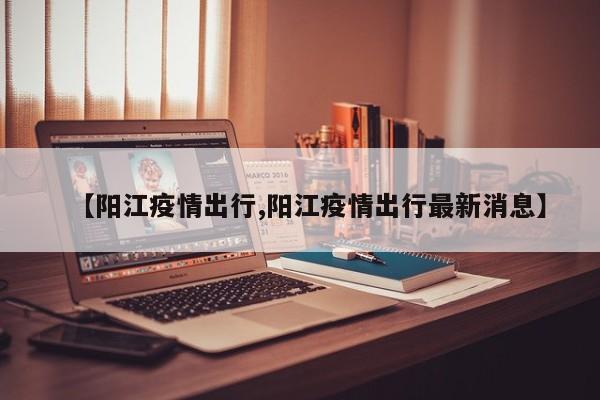 【阳江疫情出行,阳江疫情出行最新消息】