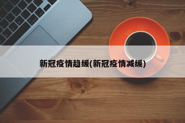 新冠疫情趋缓(新冠疫情减缓)