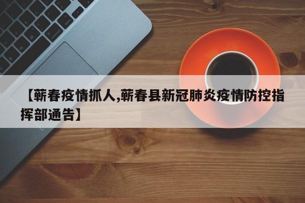 【蕲春疫情抓人,蕲春县新冠肺炎疫情防控指挥部通告】