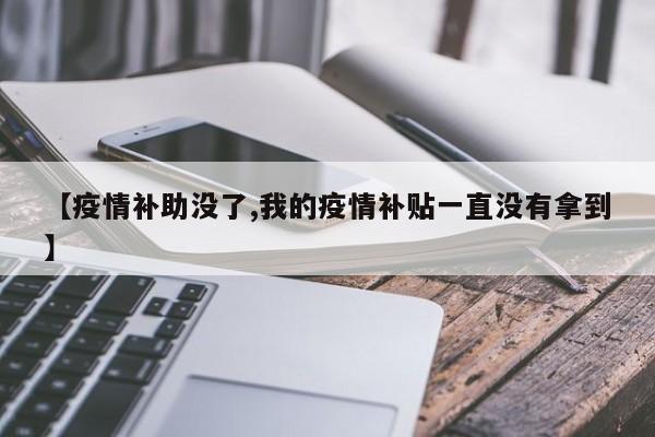 【疫情补助没了,我的疫情补贴一直没有拿到】