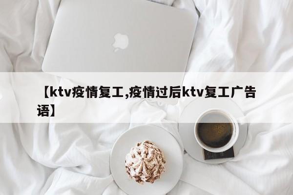 【ktv疫情复工,疫情过后ktv复工广告语】